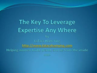 The Key To Leverage Expertise Any WherebyLaTara Ham-Yinghttp://www.latarahamying.comHelping women build, brand, and be from the inside out! 