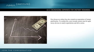 12 // INCREASING DEMANDS FOR INSTANT REWARDS
Our always-on culture has also created an expectation of instant
gratification. To combat this, your rewards system must be agile
across devices to match expectations and drive action.
 