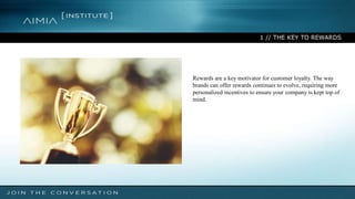 1 // THE KEY TO REWARDS
Rewards are a key motivator for customer loyalty. The way
brands can offer rewards continues to evolve, requiring more
personalized incentives to ensure your company is kept top of
mind.
 