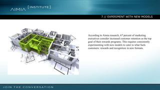 7 // EXPERIMENT WITH NEW MODELS
According to Aimia research, 67 percent of marketing
executives consider increased customer retention as the top
goal of their rewards programs. This requires consistently
experimenting with new models to cater to what fuels
customers: rewards and recognition in new formats.
 