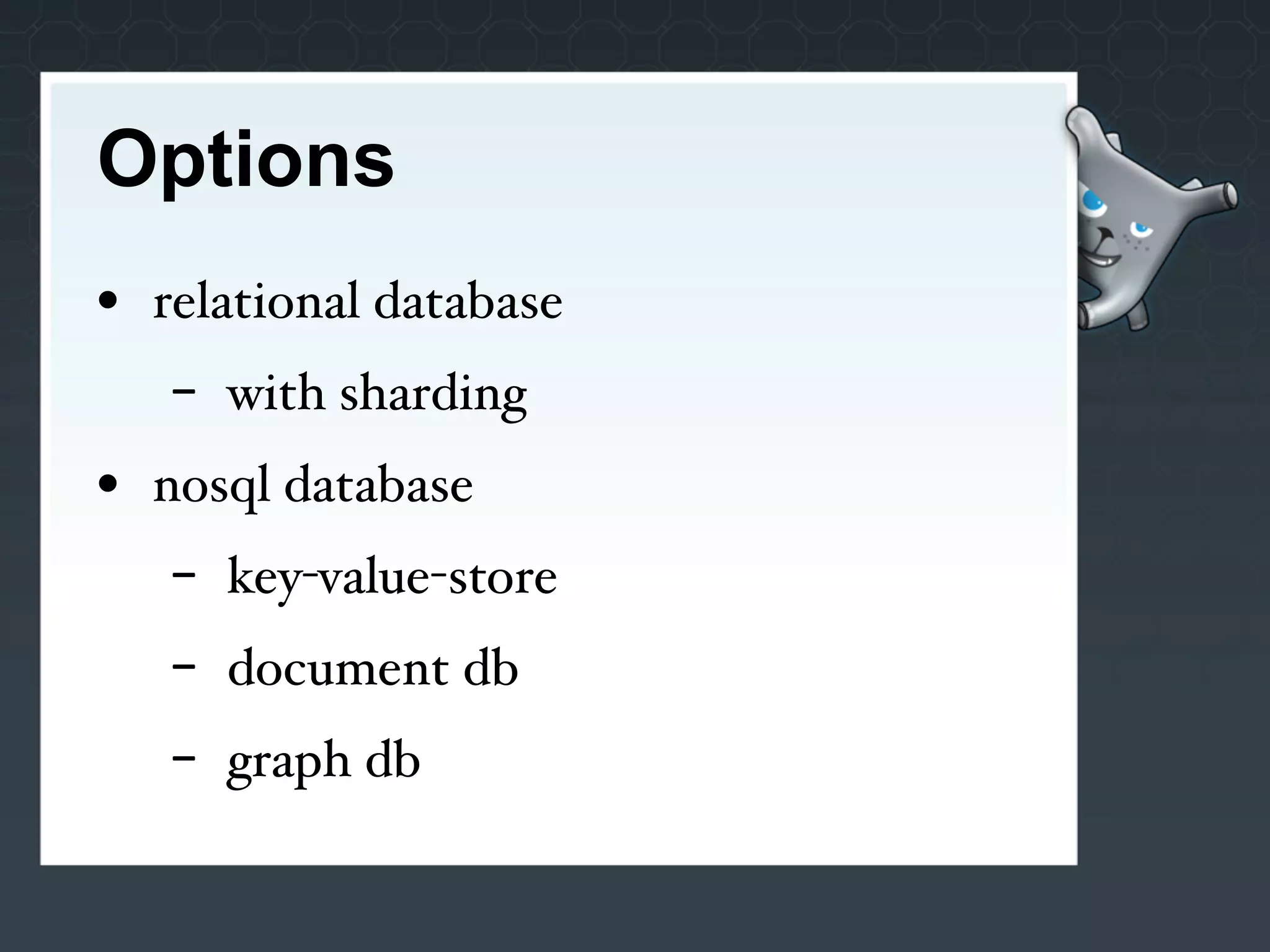 Options
• relational database
   -   with sharding
• nosql database
   -   key-value-store
   -   document db
   -   graph db
 