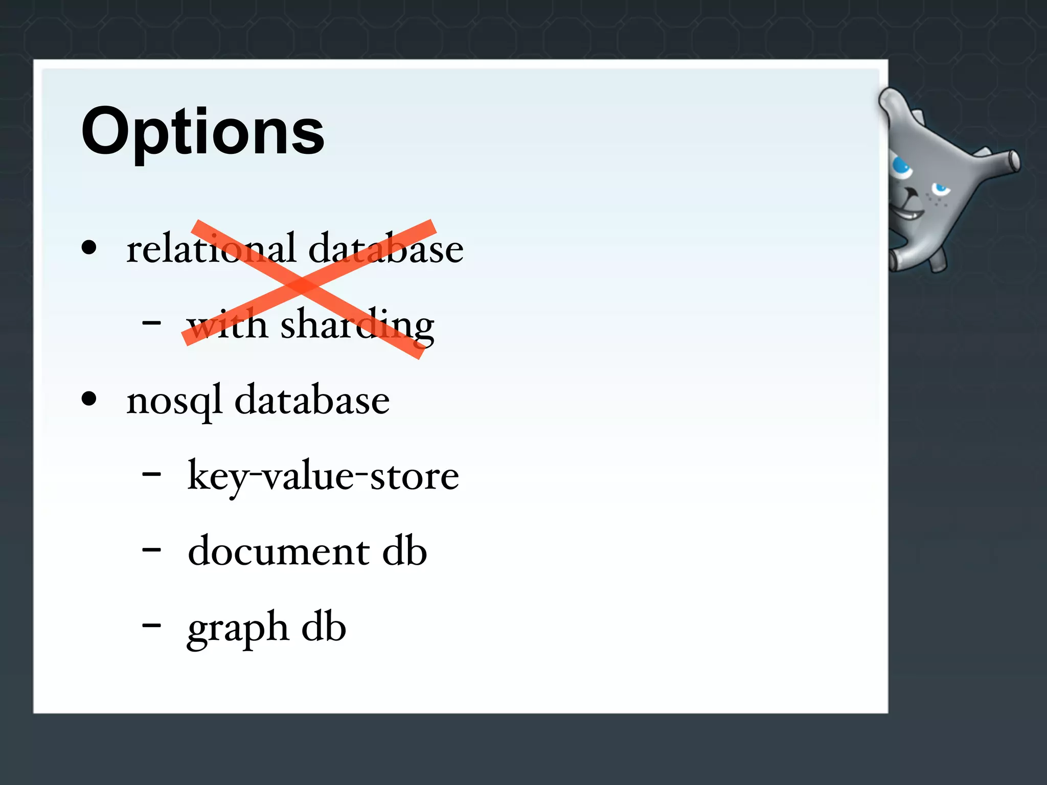 Options
• relational database
   -   with sharding
• nosql database
   -   key-value-store
   -   document db
   -   graph db
 
