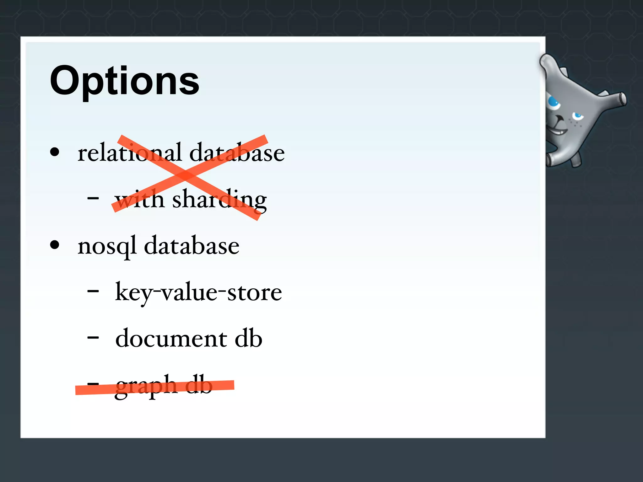 Options
• relational database
   -   with sharding
• nosql database
   -   key-value-store
   -   document db
   -   graph db
 