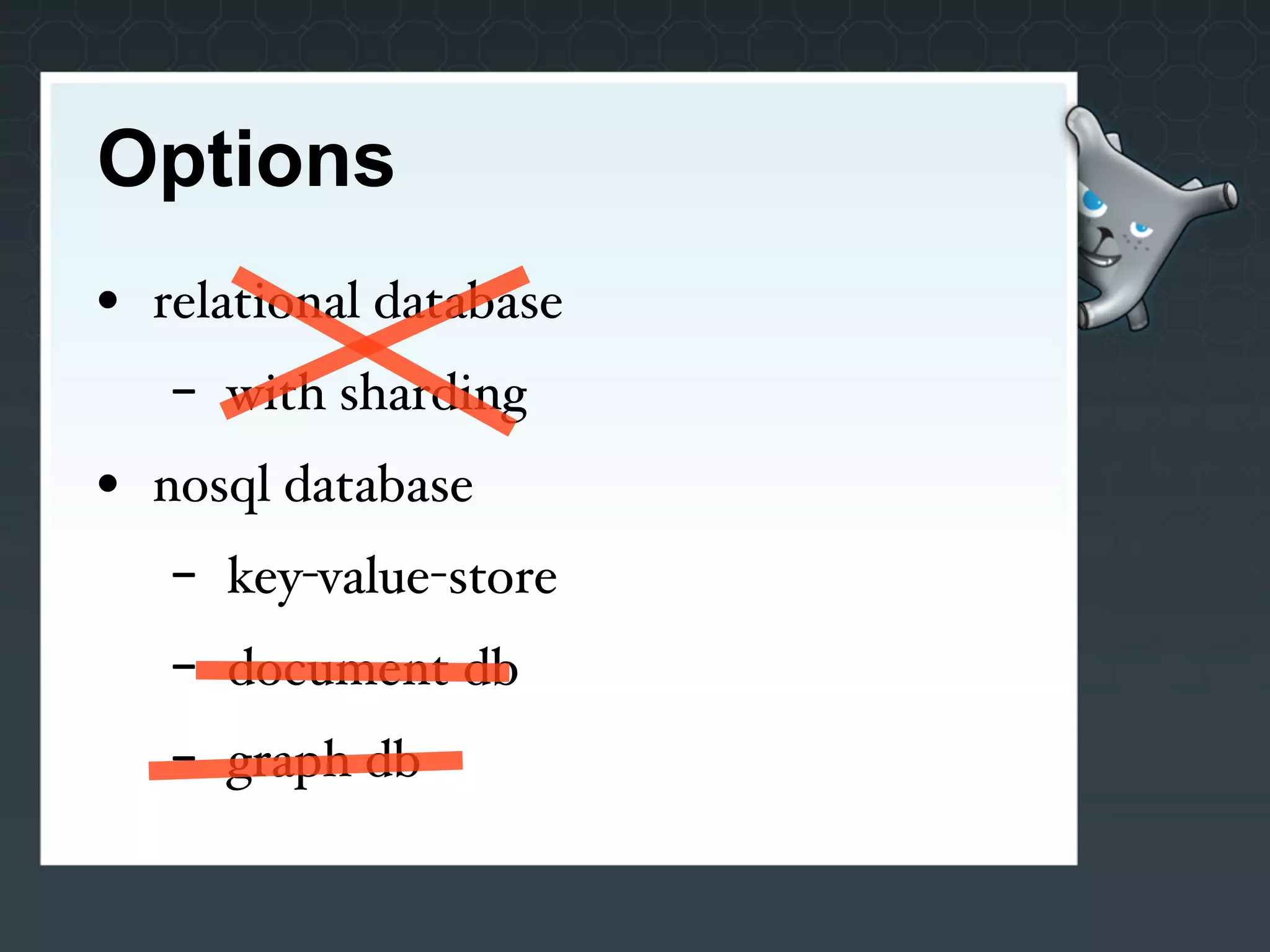 Options
• relational database
   -   with sharding
• nosql database
   -   key-value-store
   -   document db
   -   graph db
 