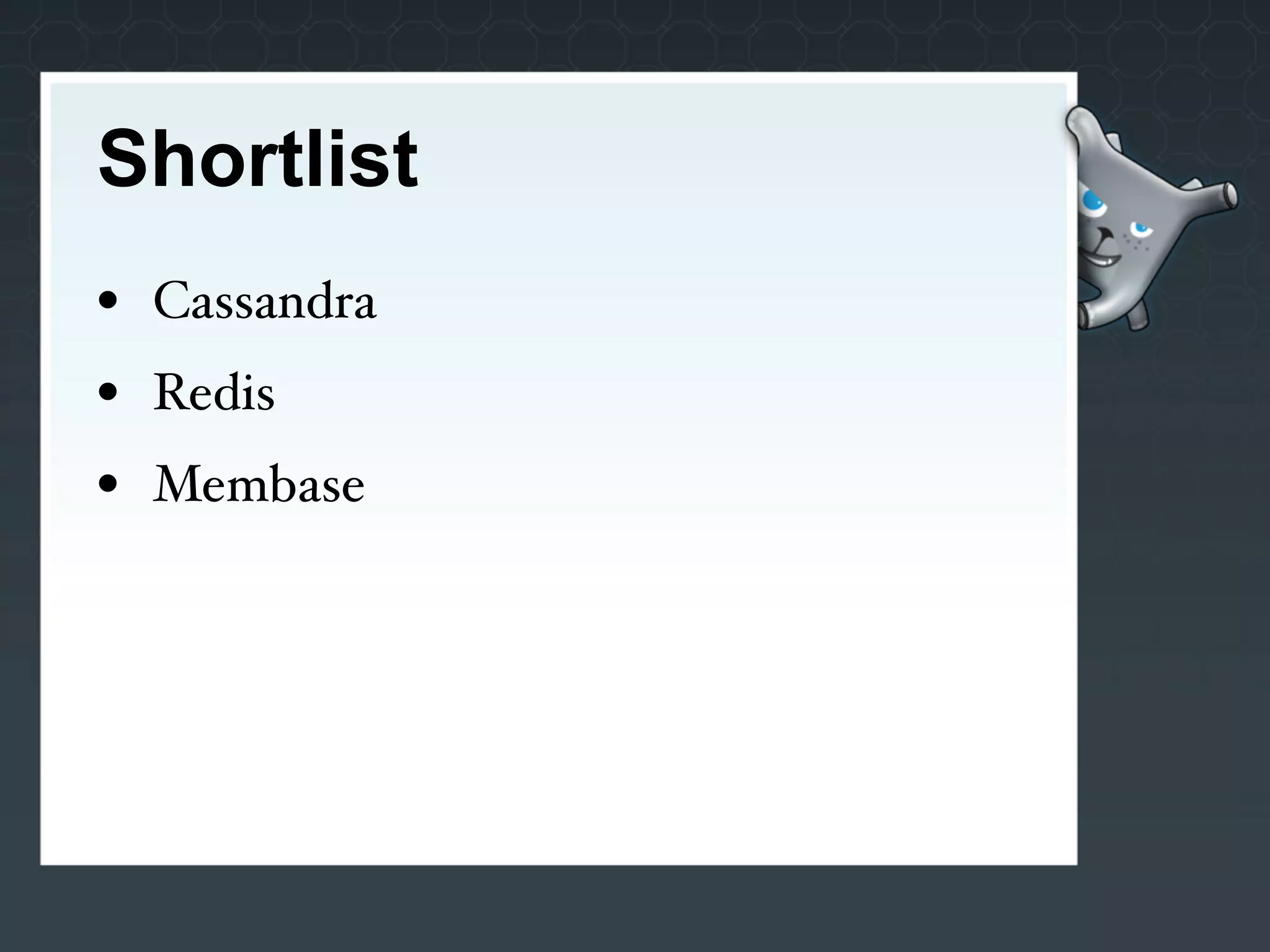 Shortlist
• Cassandra
• Redis
• Membase
 