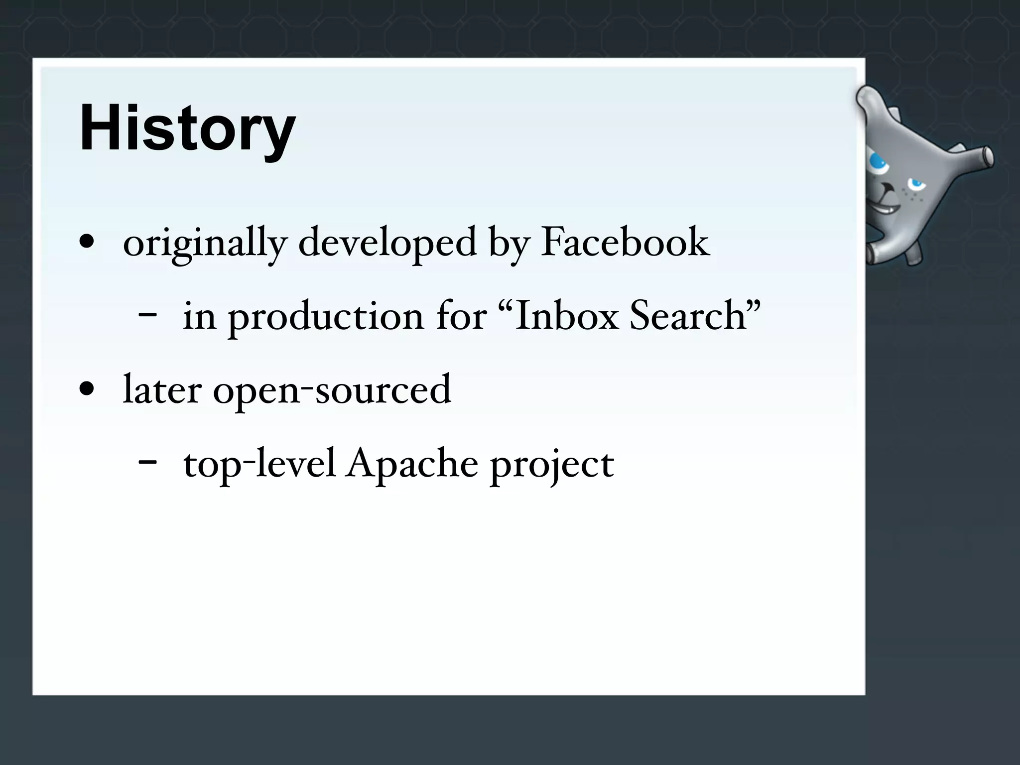 History
• originally developed by Facebook
   -   in production for “Inbox Search”
• later open-sourced
   -   top-level Apache project
 