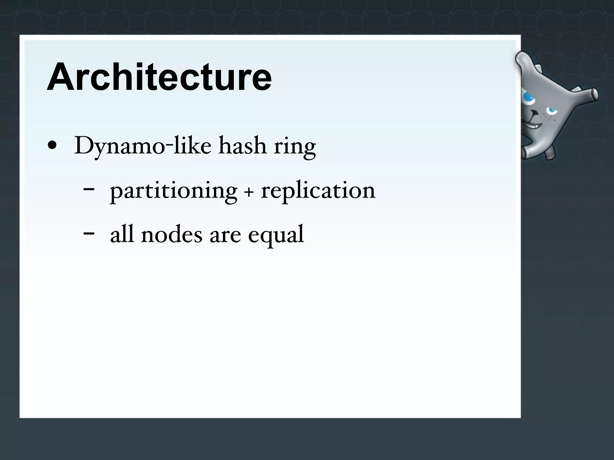 Architecture
• Dynamo-like hash ring
   -   partitioning + replication
   -   all nodes are equal
 