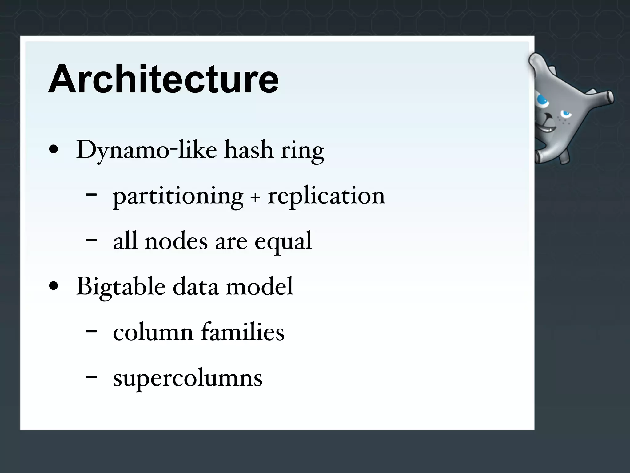 Architecture
• Dynamo-like hash ring
   -   partitioning + replication
   -   all nodes are equal
• Bigtable data model
   -   column families
   -   supercolumns
 