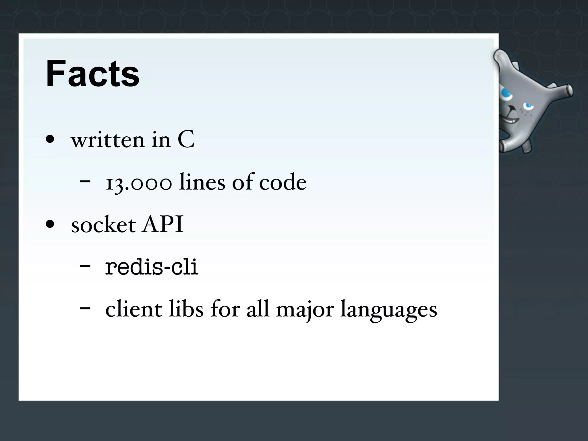 Facts
• written in C
   -   13.000 lines of code
• socket API
   -   redis-cli
   -   client libs for all major languages
 