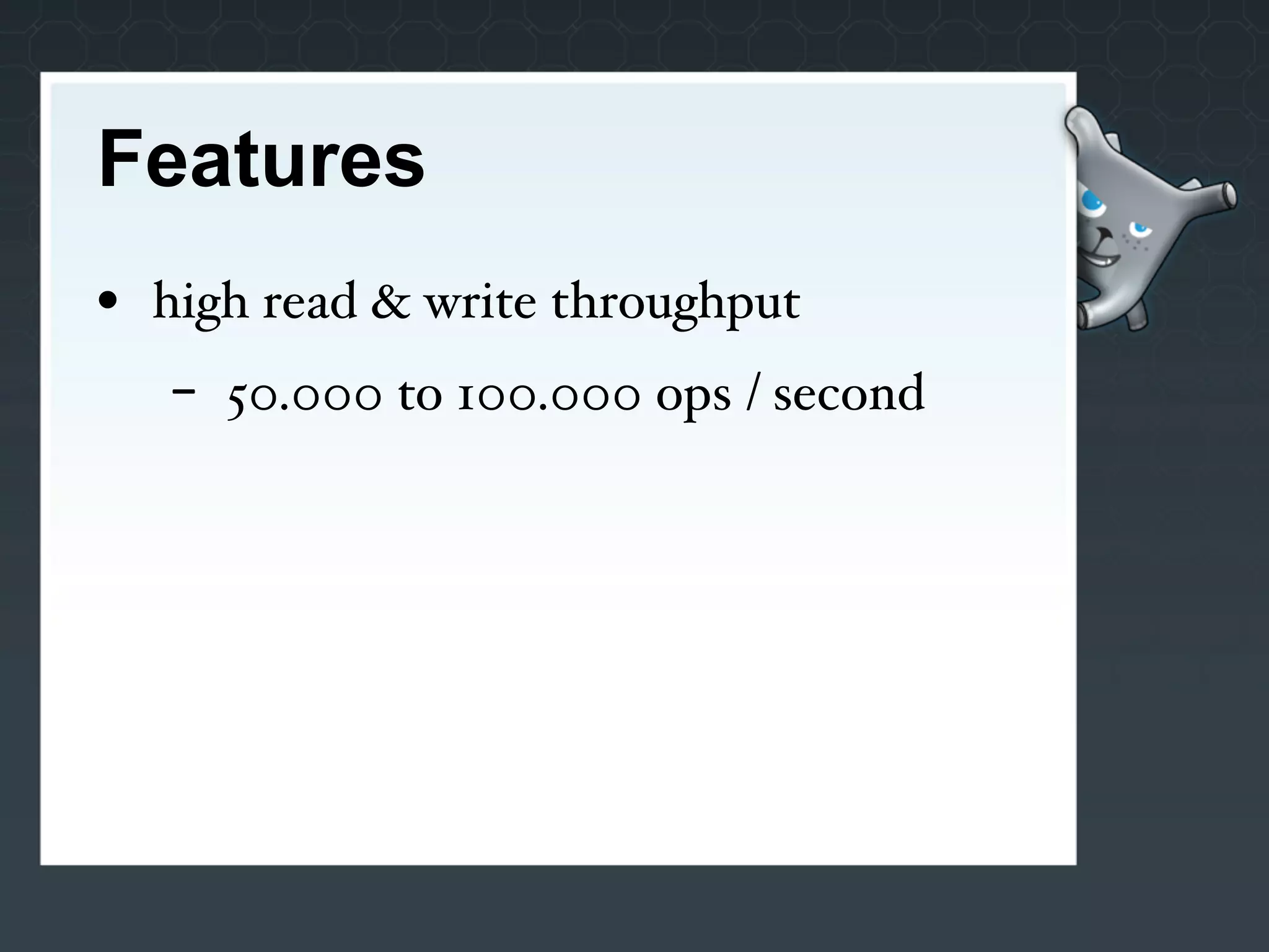 Features
• high read & write throughput
   -   50.000 to 100.000 ops / second
 