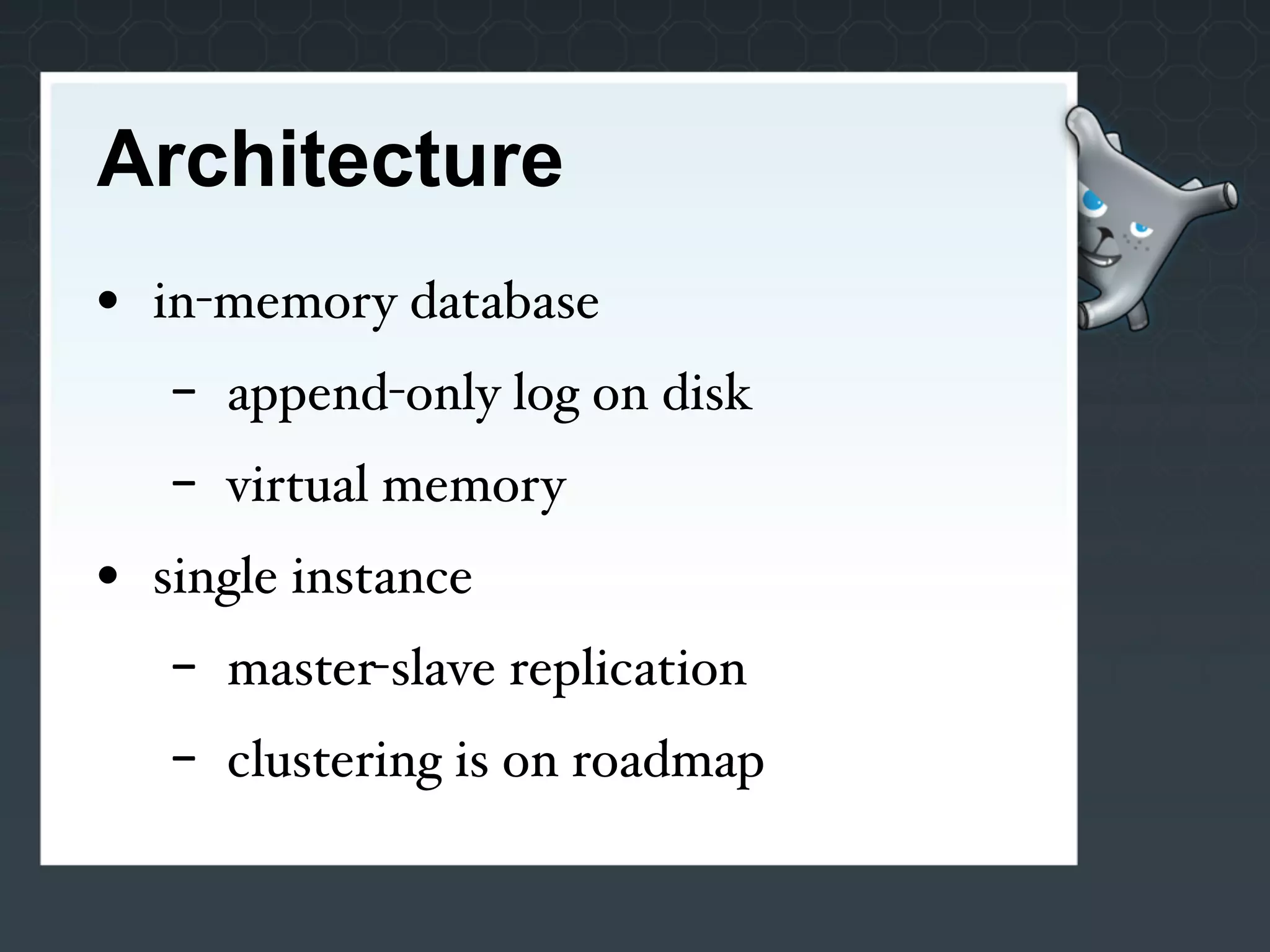 Architecture
• in-memory database
   -   append-only log on disk
   -   virtual memory
• single instance
   -   master-slave replication
   -   clustering is on roadmap
 