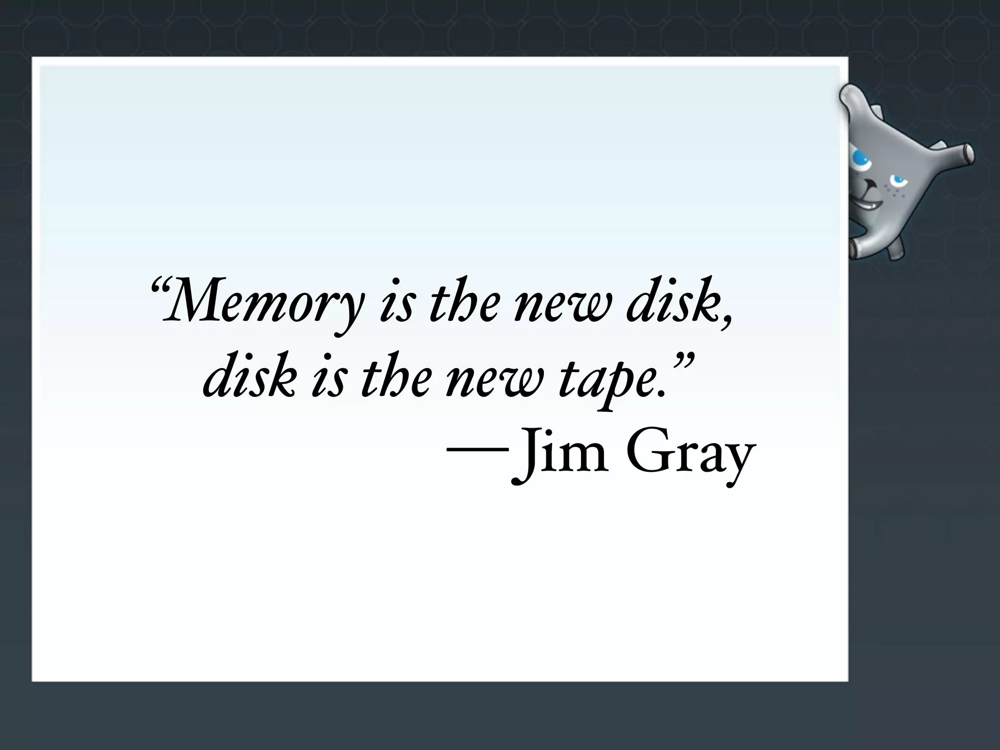 “Memory is the new disk,
  disk is the new tape.”
              — Jim Gray
 