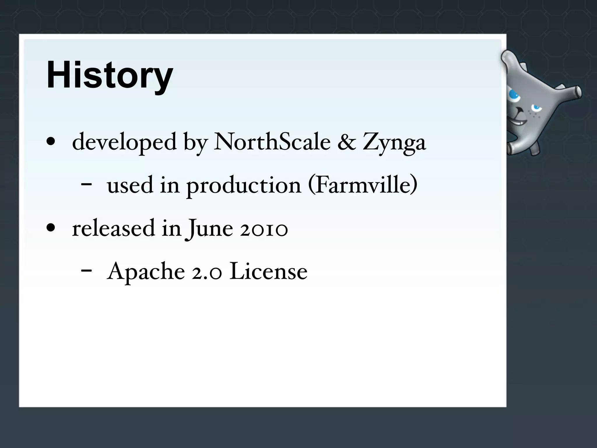 History
• developed by NorthScale & Zynga
   -   used in production (Farmville)
• released in June 2010
   -   Apache 2.0 License
 