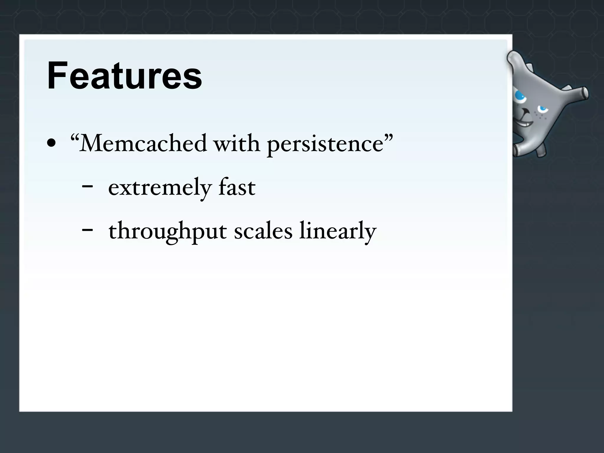 Features
• “Memcached with persistence”
   -   extremely fast
   -   throughput scales linearly
 