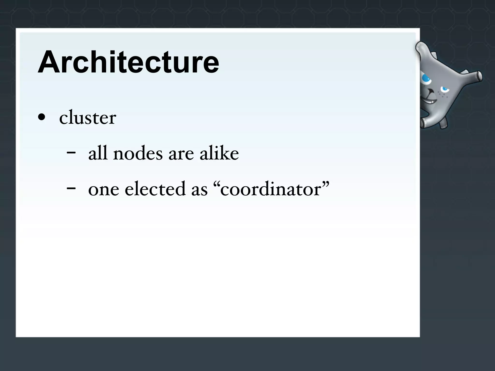 Architecture
• cluster
   -   all nodes are alike
   -   one elected as “coordinator”
 