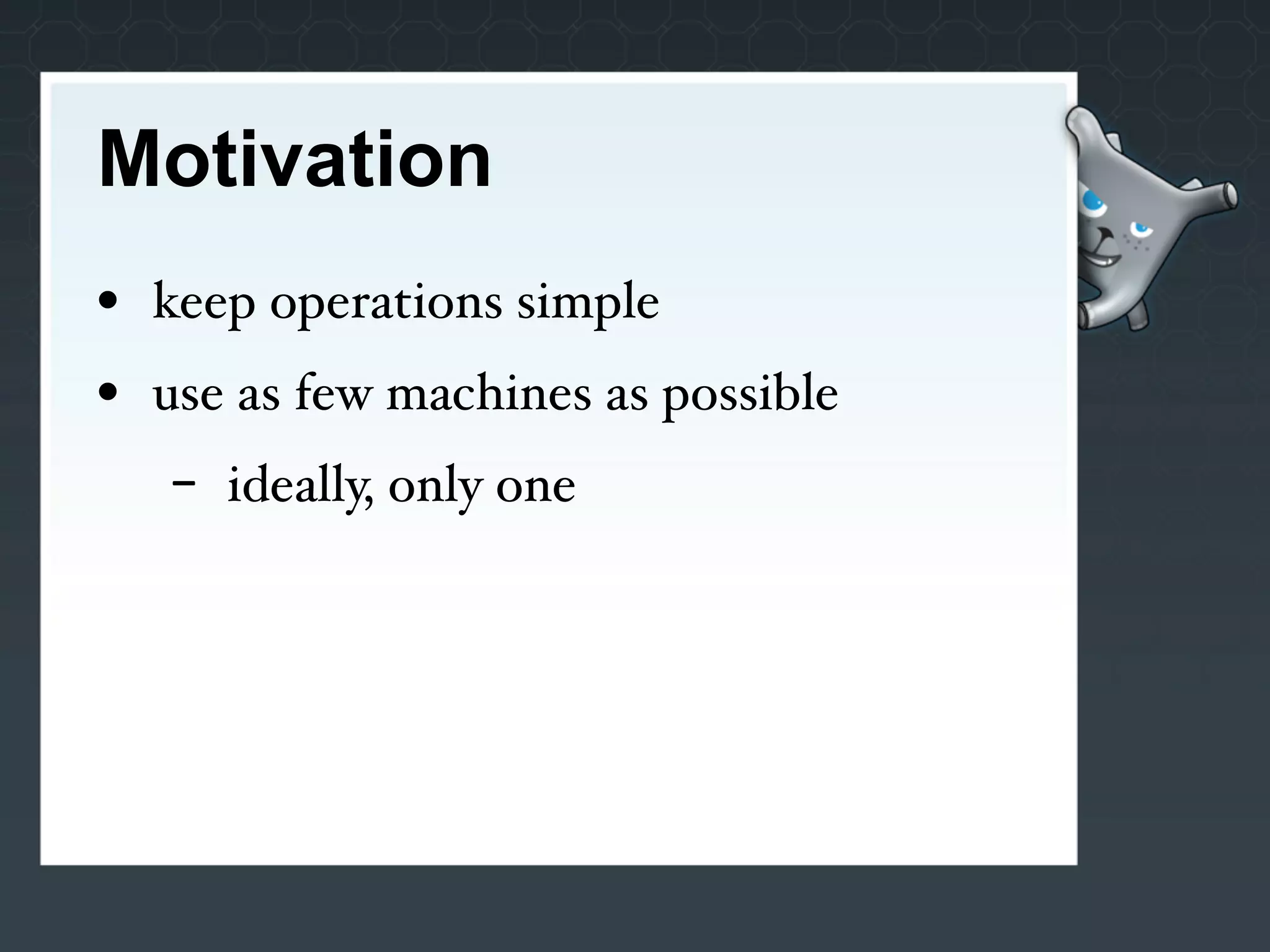 Motivation
• keep operations simple
• use as few machines as possible
   -   ideally, only one
 