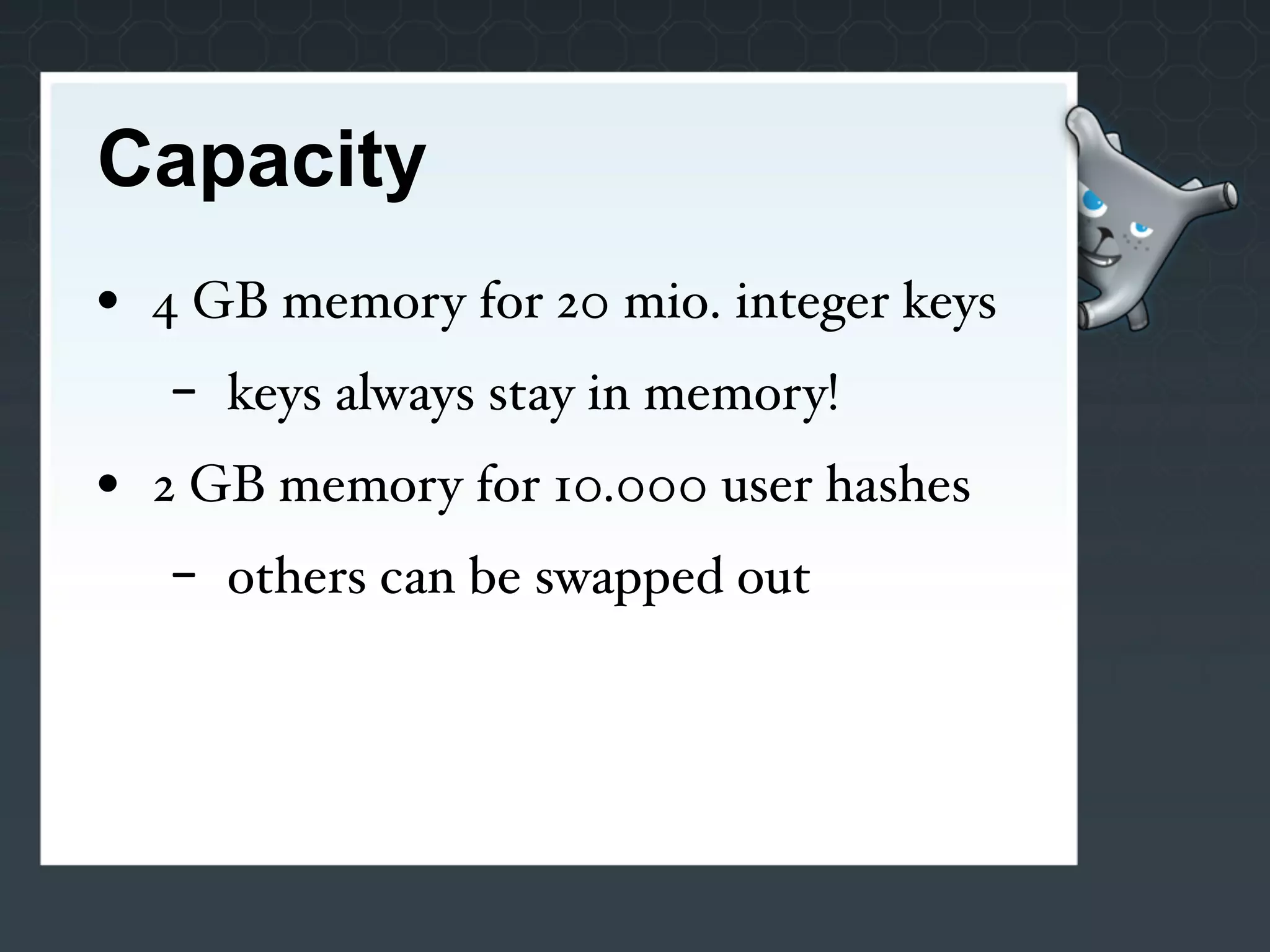 Capacity
• 4 GB memory for 20 mio. integer keys
   -   keys always stay in memory!
• 2 GB memory for 10.000 user hashes
   -   others can be swapped out
 