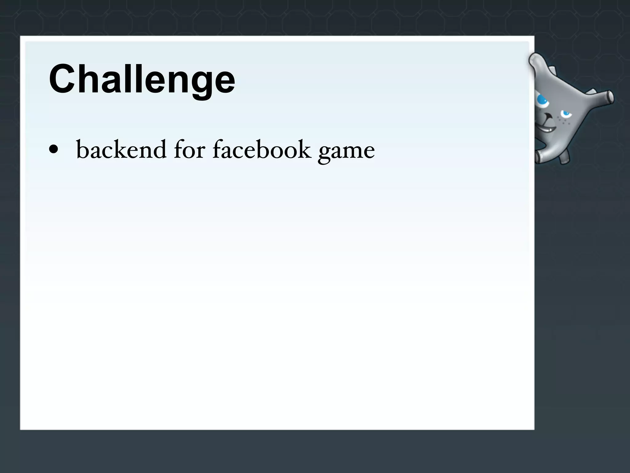 Challenge
• backend for facebook game
 