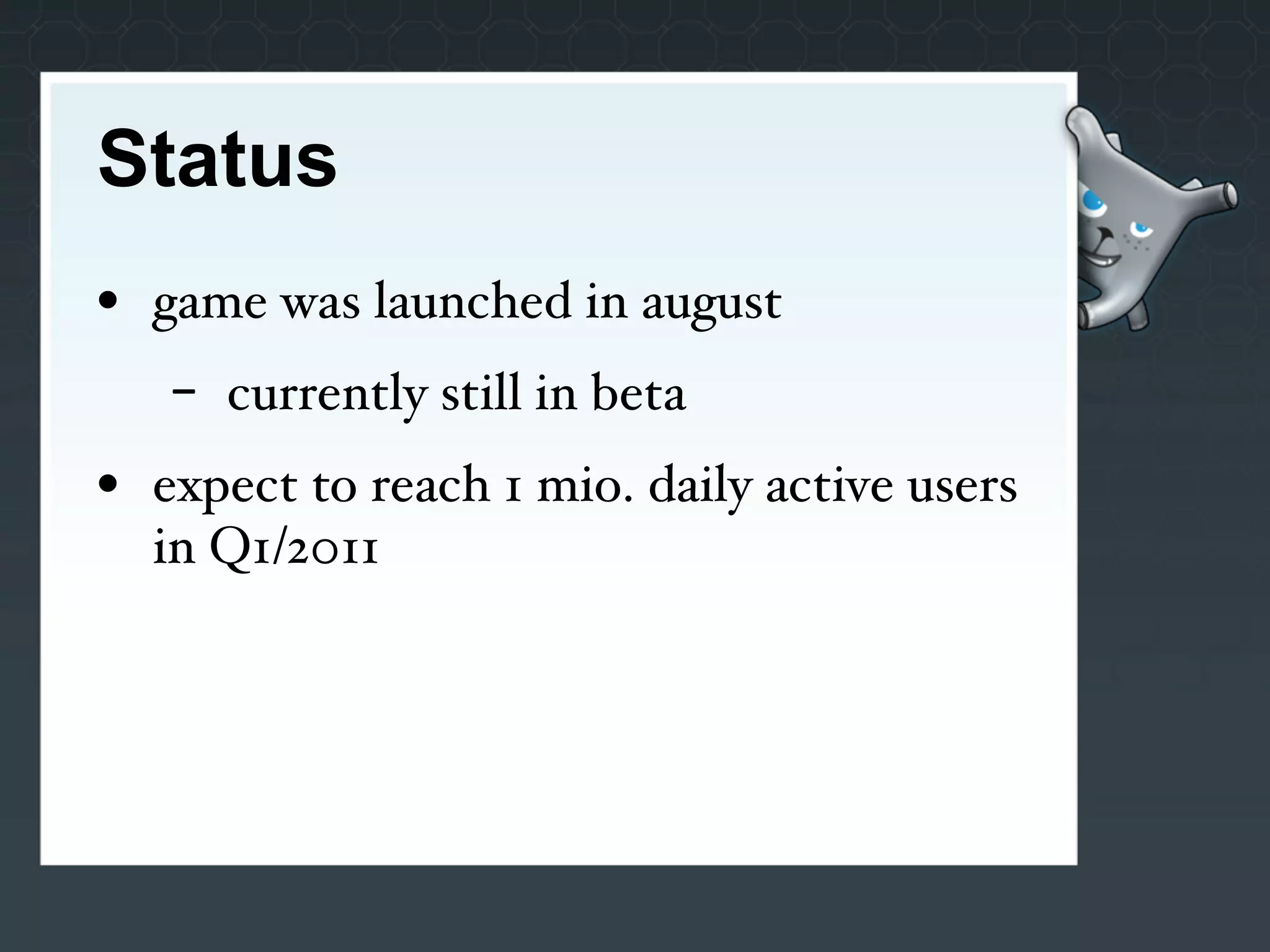 Status
• game was launched in august
   -   currently still in beta
• expect to reach 1 mio. daily active users
  in Q1/2011
 