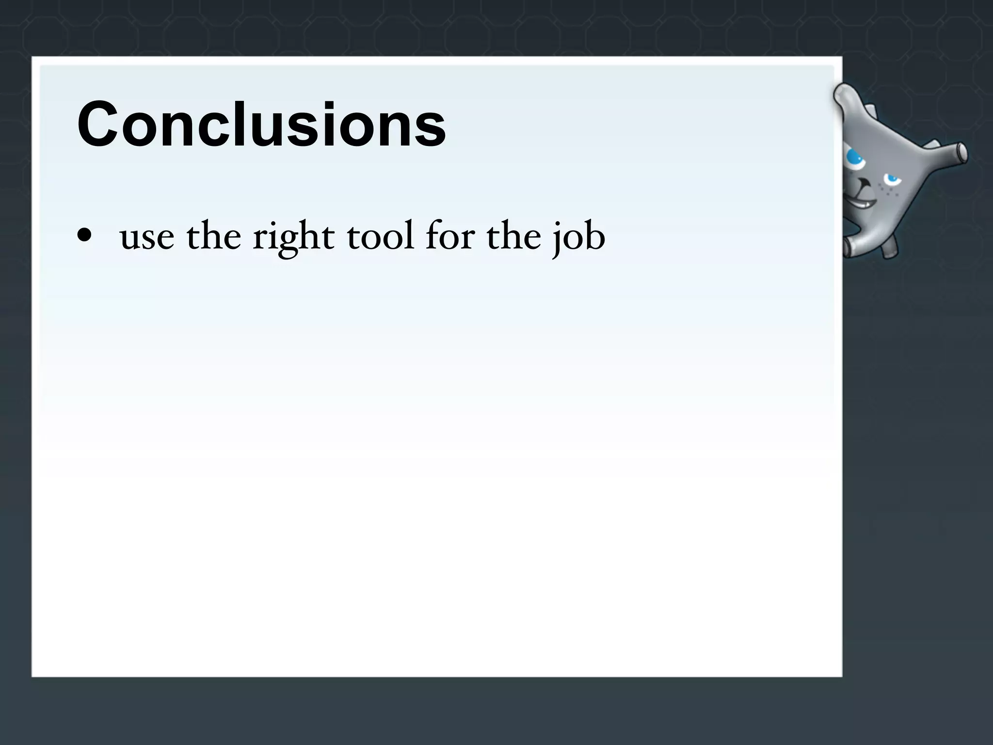 Conclusions
• use the right tool for the job
 