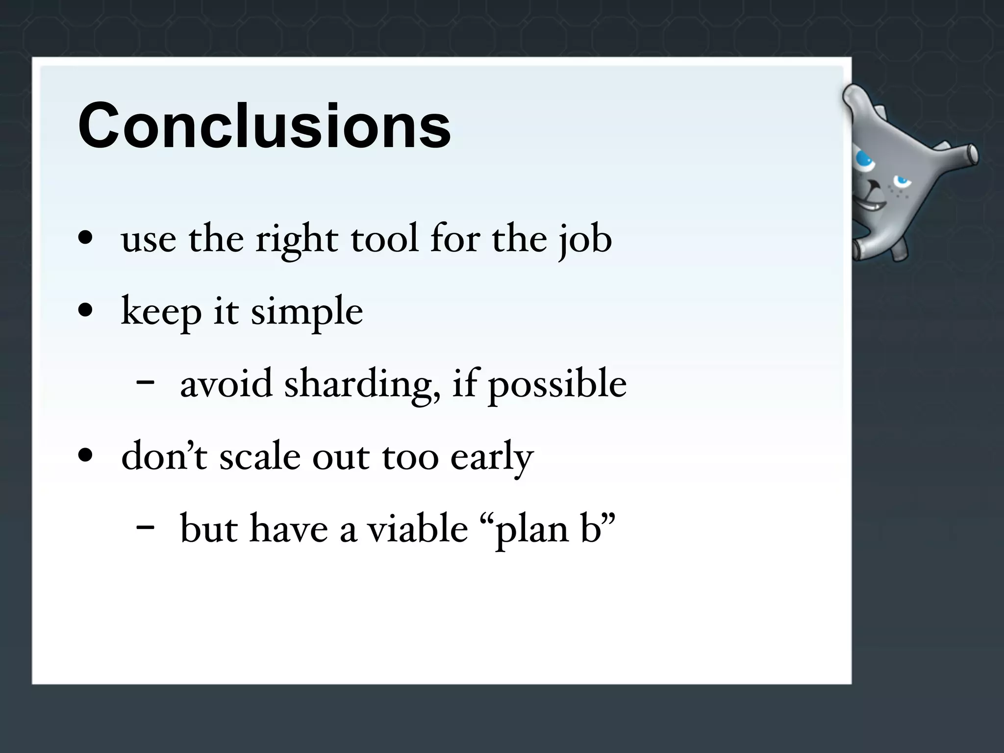 Conclusions
• use the right tool for the job
• keep it simple
   -   avoid sharding, if possible
• don’t scale out too early
   -   but have a viable “plan b”
 