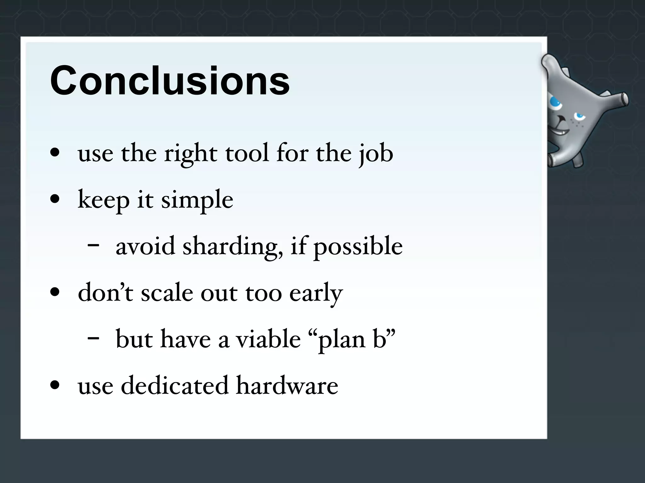 Conclusions
• use the right tool for the job
• keep it simple
   -   avoid sharding, if possible
• don’t scale out too early
   -   but have a viable “plan b”
• use dedicated hardware
 