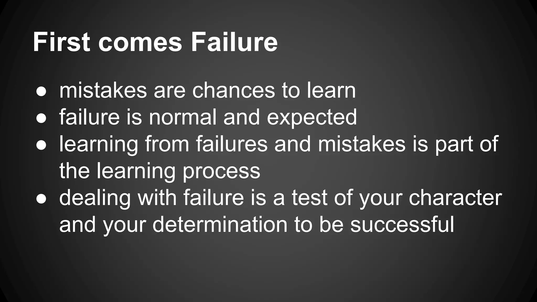 First comes Failure
● mistakes are chances to learn
● failure is normal and expected
● learning from failures and mistakes is part of
the learning process
● dealing with failure is a test of your character
and your determination to be successful