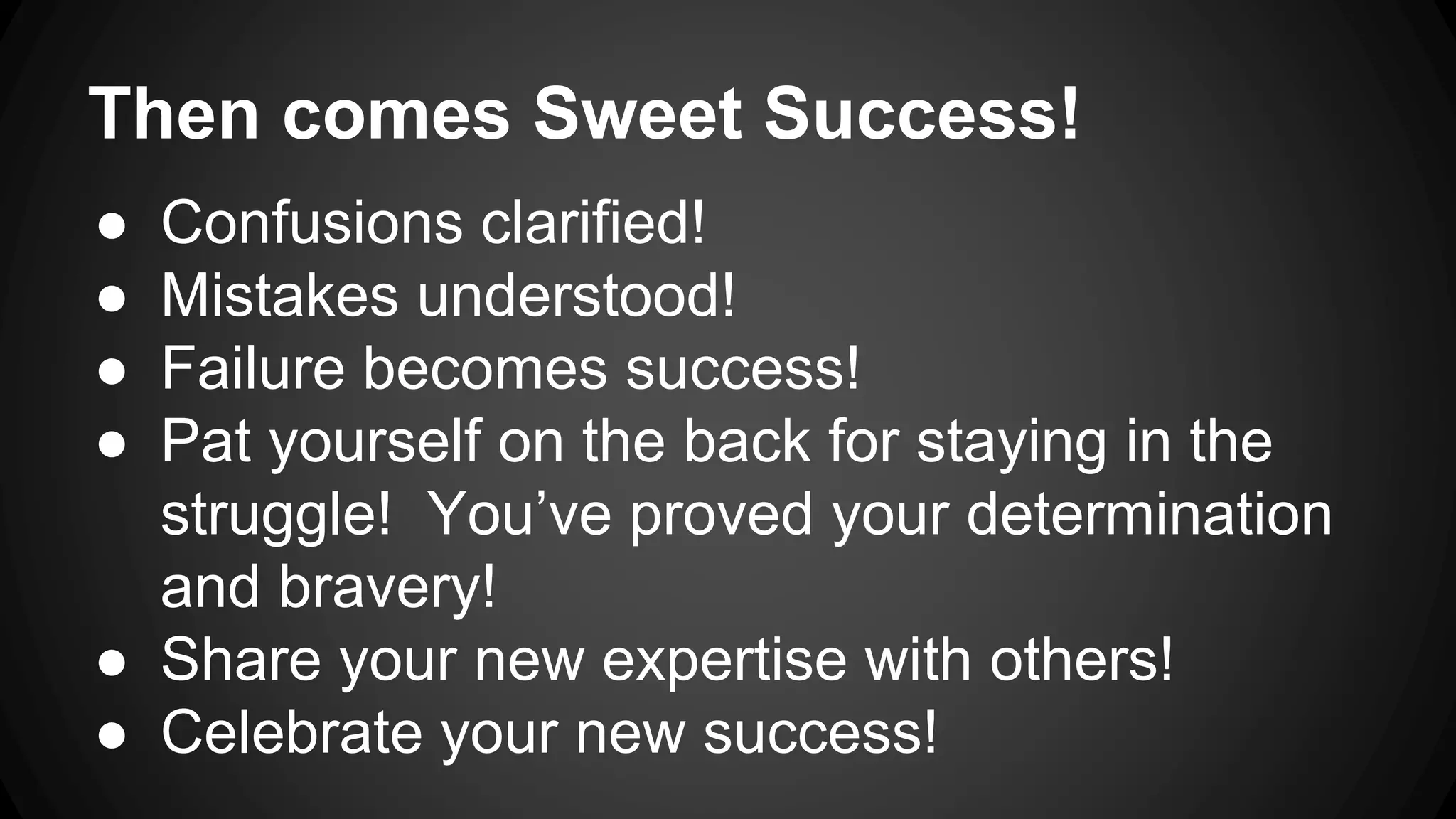 Then comes Sweet Success!
● Confusions clarified!
● Mistakes understood!
● Failure becomes success!
● Pat yourself on the back for staying in the
struggle! You’ve proved your determination
and bravery!
● Share your new expertise with others!
● Celebrate your new success!