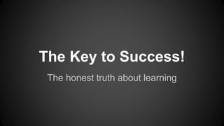 The Key to Success! 
The honest truth about learning 
 