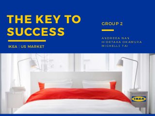 ANDREEA NAN
HIDETAKA OKAMURA
MICHELLE TAI
THE KEY TO
SUCCESS
IKEA | US MARKET
GROUP 2
 