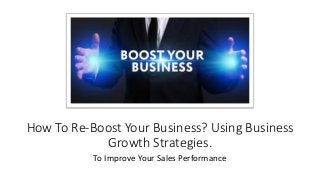 How To Re-Boost Your Business? Using Business
Growth Strategies.
To Improve Your Sales Performance
 