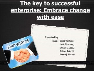 The key to successful
enterprise: Embrace change
with ease
Presented by:
Team : Joint Venture
Leni Thomas,
Shivali Gupta,
Pallav Taladhi,
Neeraj Kumar.
 