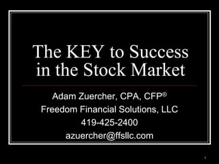 The KEY to Success
in the Stock Market
    Adam Zuercher, CPA, CFP®
 Freedom Financial Solutions, LLC
         419-425-2400
      azuercher@ffsllc.com

                                    1
 