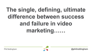 The single, defining, ultimate
  difference between success
       and failure in video
         marketing……

Phil Nottingham           @philnottingham
 