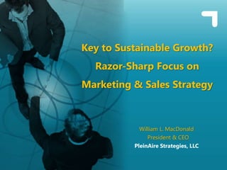 Key to Sustainable Growth?
  Razor-Sharp Focus on
Marketing & Sales Strategy



            William L. MacDonald
               President & CEO
          PleinAire Strategies, LLC
 