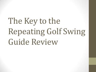 The Key to the
Repeating Golf Swing
Guide Review
 