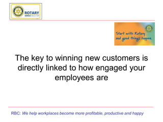 The key to winning new customers is
  directly linked to how engaged your
              employees are



RBC: We help workplaces become more profitable, productive and happy
 