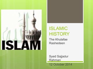 ISLAMIC
HISTORY
The Khulafae
Rashedeen
Syed Sajjadur
Rahman
12 October 2014
 