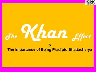 The Khan Effect
&
The Importance of Being Pradipto Bhattacharya
 