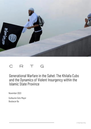 crtgroup.org
Generational Warfare in the Sahel: The Khilafa Cubs
and the Dynamics of Violent Insurgency within the
Islamic State Province
Guillaume Soto-Mayor
Boubacar Ba
November 2023
 
