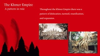 The Khmer Empire
A pattern in rule ThroughouttheKhmerEmpiretherewasa
patternofdislocation,turmoil,reunification,
andexpansion.
 