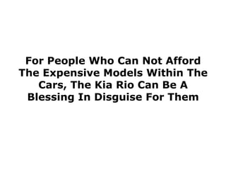 For People Who Can Not Afford
The Expensive Models Within The
   Cars, The Kia Rio Can Be A
 Blessing In Disguise For Them
 