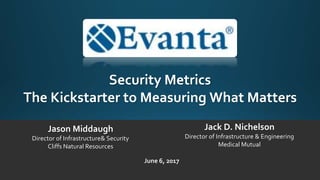 Security Metrics
The Kickstarter to Measuring What Matters
Jack D. Nichelson
Director of Infrastructure & Engineering
Medical Mutual
Jason Middaugh
Director of Infrastructure& Security
Cliffs Natural Resources
June 6, 2017
 