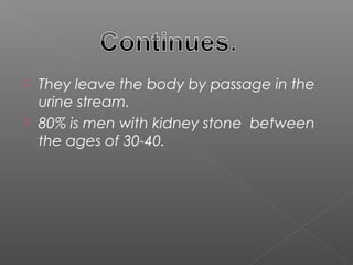  They leave the body by passage in the
  urine stream.
 80% is men with kidney stone between
  the ages of 30-40.
 