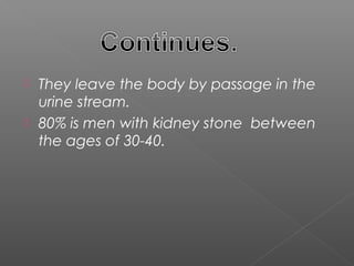  They leave the body by passage in the
  urine stream.
 80% is men with kidney stone between
  the ages of 30-40.
 