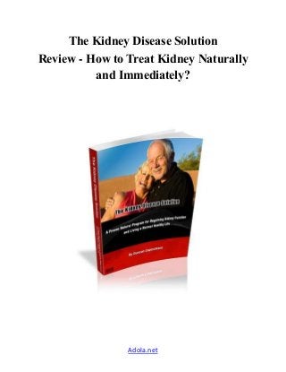 The Kidney Disease Solution 
Review - How to Treat Kidney Naturally 
and Immediately? 
Adola.net 
 