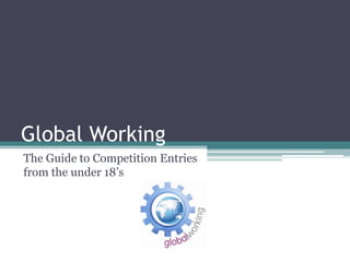 Global Working
The Guide to Competition Entries
from the under 18’s
 