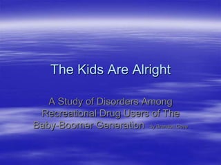 The Kids Are Alright

   A Study of Disorders Among
 Recreational Drug Users of The
Baby-Boomer Generation by Brandon Gove
 