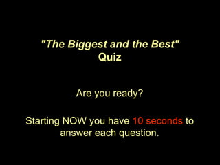 "The Biggest and the Best"
Quiz
Are you ready?
Starting NOW you have 10 seconds to
answer each question.
 
