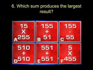 6. Which sum produces the largest
result?
 